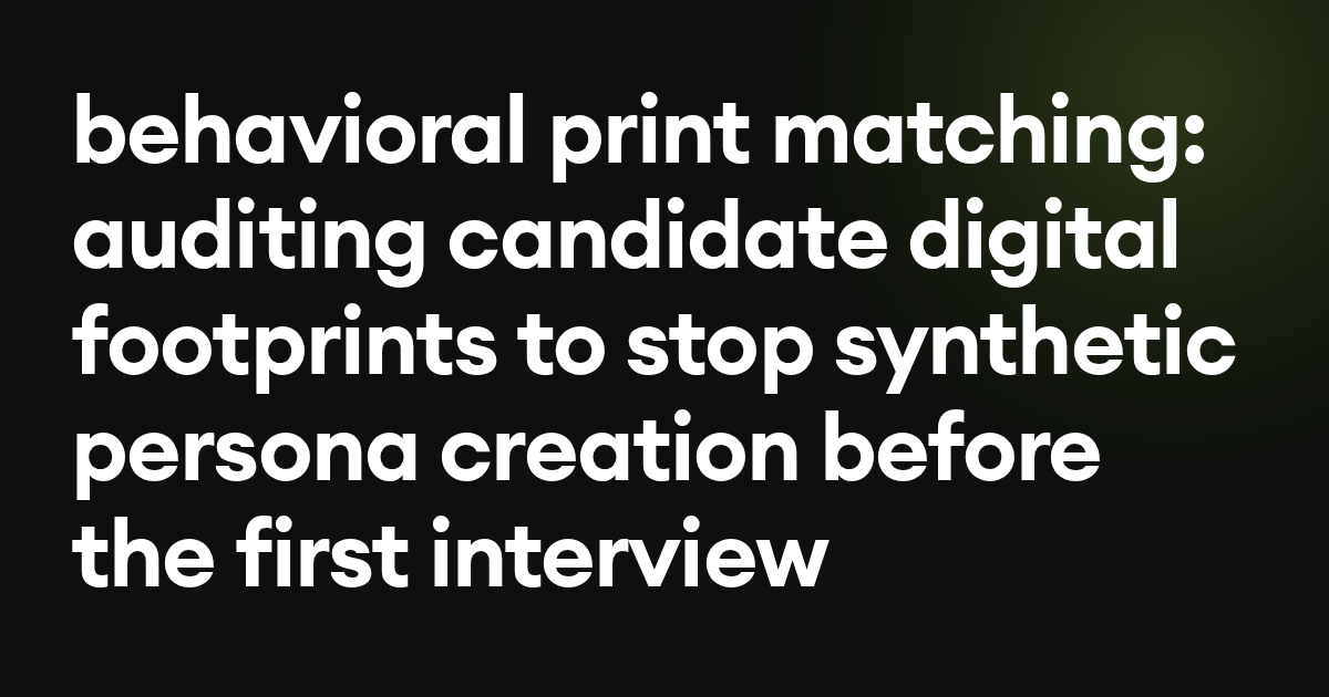 behavioral print matching: auditing candidate digital footprints to stop synthetic persona creation before the first interview
