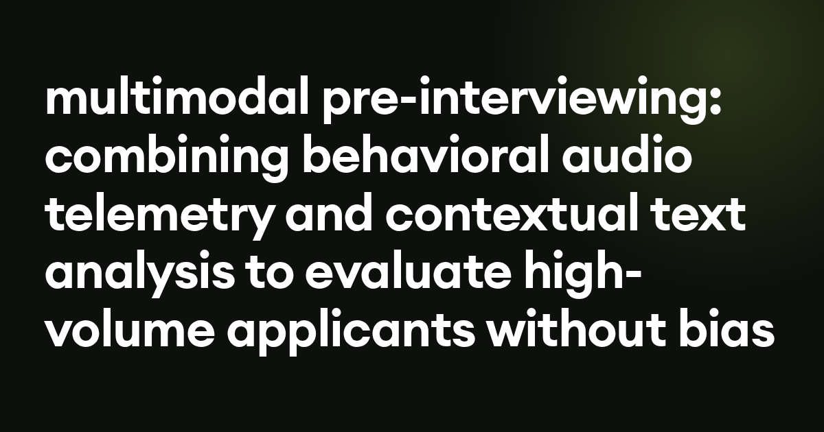 multimodal pre-interviewing: combining behavioral audio telemetry and contextual text analysis to evaluate high-volume applicants without bias